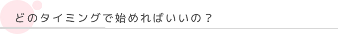 どのタイミングで始めればいいの？